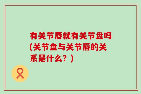 有关节唇就有关节盘吗(关节盘与关节唇的关系是什么？)