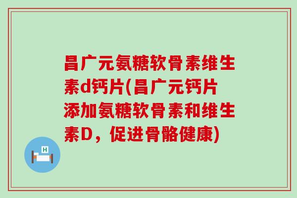 昌广元氨糖软骨素维生素d钙片(昌广元钙片添加氨糖软骨素和维生素D，促进骨骼健康)