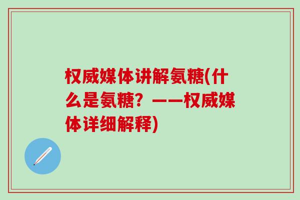 权威媒体讲解氨糖(什么是氨糖？——权威媒体详细解释)