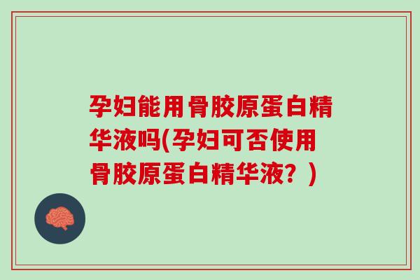 孕妇能用骨胶原蛋白精华液吗(孕妇可否使用骨胶原蛋白精华液？)
