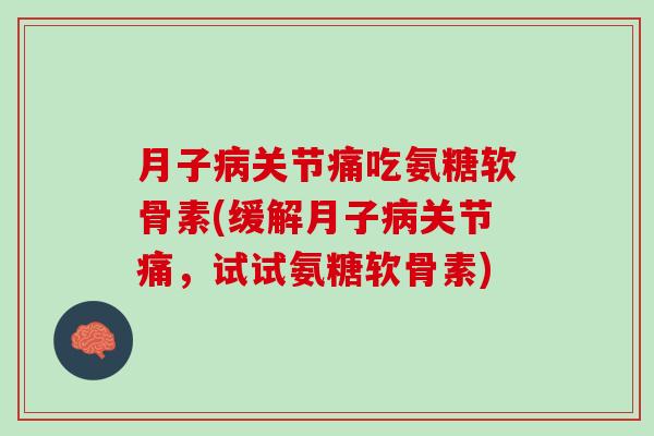 月子病关节痛吃氨糖软骨素(缓解月子病关节痛，试试氨糖软骨素)