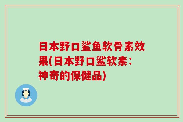 日本野口鲨鱼软骨素效果(日本野口鲨软素：神奇的保健品)