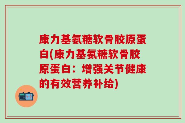 康力基氨糖软骨胶原蛋白(康力基氨糖软骨胶原蛋白：增强关节健康的有效营养补给)