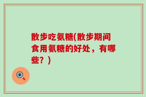 散步吃氨糖(散步期间食用氨糖的好处，有哪些？)