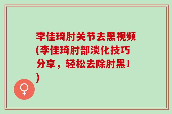 李佳琦肘关节去黑视频(李佳琦肘部淡化技巧分享，轻松去除肘黑！)
