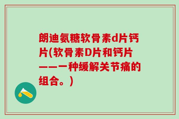 朗迪氨糖软骨素d片钙片(软骨素D片和钙片——一种缓解关节痛的组合。)