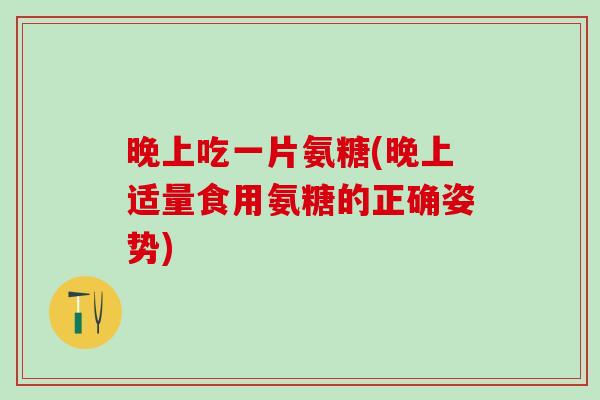 晚上吃一片氨糖(晚上适量食用氨糖的正确姿势)