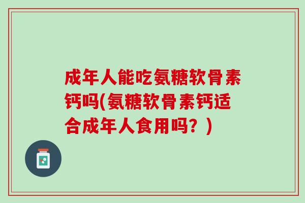 成年人能吃氨糖软骨素钙吗(氨糖软骨素钙适合成年人食用吗？)