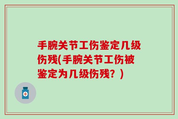 手腕关节工伤鉴定几级伤残(手腕关节工伤被鉴定为几级伤残？)