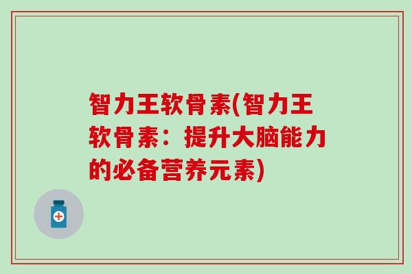 智力王软骨素(智力王软骨素：提升大脑能力的必备营养元素)