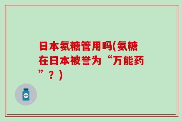 日本氨糖管用吗(氨糖在日本被誉为“万能药”？)