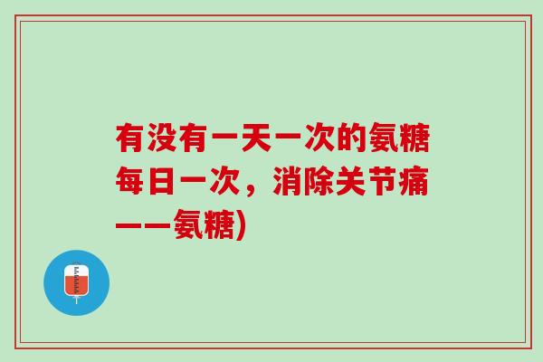 有没有一天一次的氨糖每日一次，消除关节痛——氨糖)