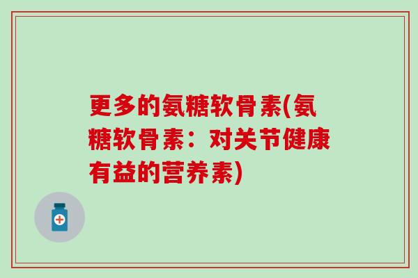 更多的氨糖软骨素(氨糖软骨素：对关节健康有益的营养素)