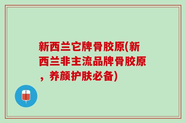 新西兰它牌骨胶原(新西兰非主流品牌骨胶原，养颜护肤必备)