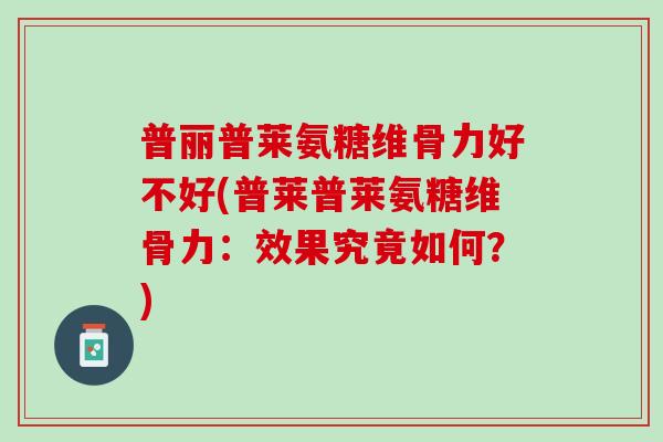 普丽普莱氨糖维骨力好不好(普莱普莱氨糖维骨力：效果究竟如何？)