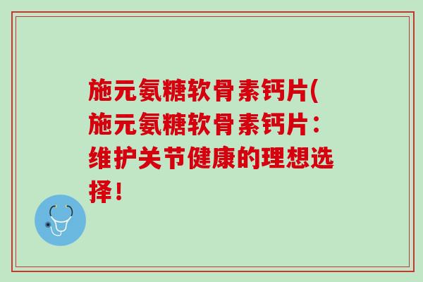 施元氨糖软骨素钙片(施元氨糖软骨素钙片：维护关节健康的理想选择！