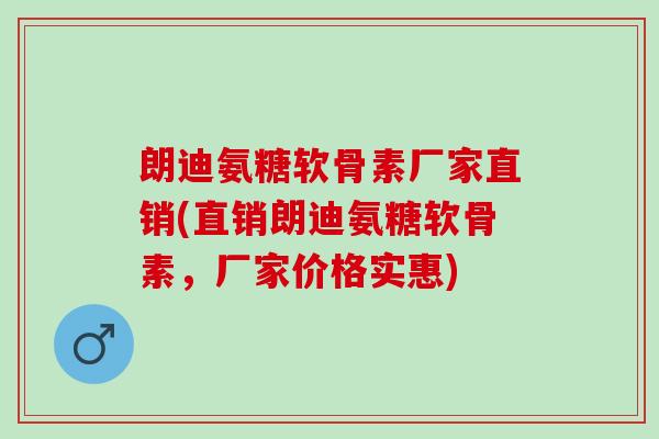 朗迪氨糖软骨素厂家直销(直销朗迪氨糖软骨素，厂家价格实惠)