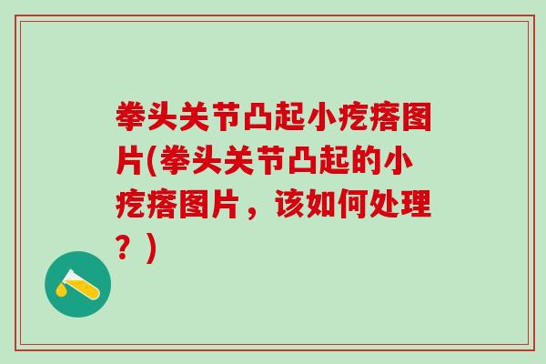 拳头关节凸起小疙瘩图片(拳头关节凸起的小疙瘩图片，该如何处理？)