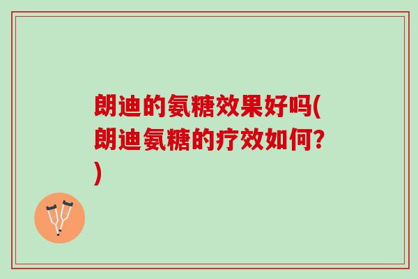 朗迪的氨糖效果好吗(朗迪氨糖的疗效如何？)