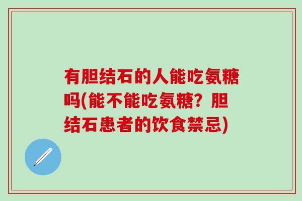 有胆结石的人能吃氨糖吗(能不能吃氨糖？胆结石患者的饮食禁忌)
