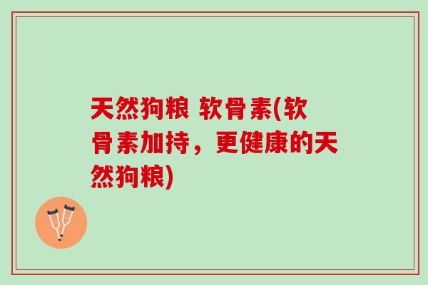 天然狗粮 软骨素(软骨素加持，更健康的天然狗粮)