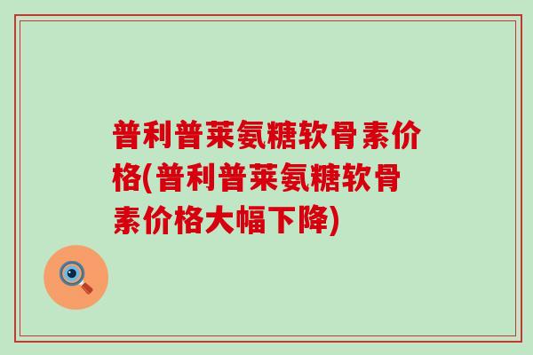 普利普莱氨糖软骨素价格(普利普莱氨糖软骨素价格大幅下降)