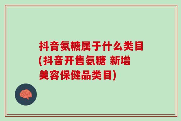 抖音氨糖属于什么类目(抖音开售氨糖 新增美容保健品类目)
