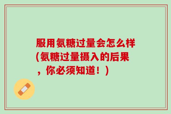 服用氨糖过量会怎么样(氨糖过量摄入的后果，你必须知道！)