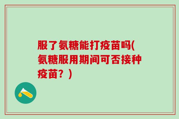 服了氨糖能打疫苗吗(氨糖服用期间可否接种疫苗？)
