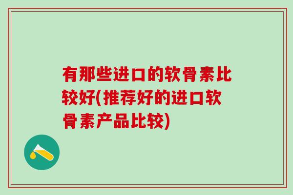 有那些进口的软骨素比较好(推荐好的进口软骨素产品比较)
