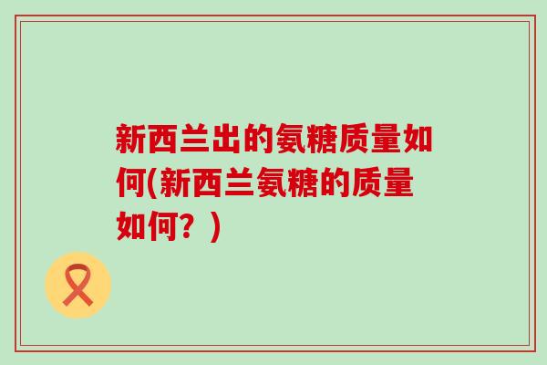 新西兰出的氨糖质量如何(新西兰氨糖的质量如何？)