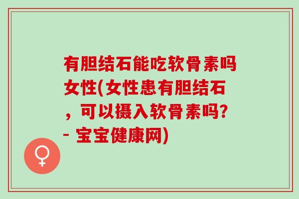 有胆结石能吃软骨素吗女性(女性患有胆结石，可以摄入软骨素吗？- 宝宝健康网)