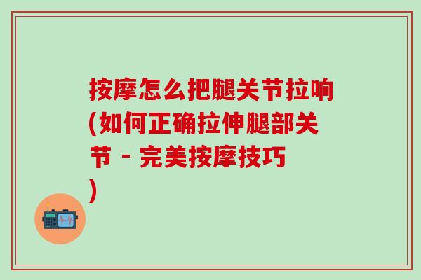 按摩怎么把腿关节拉响(如何正确拉伸腿部关节 - 完美按摩技巧)