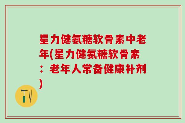 星力健氨糖软骨素中老年(星力健氨糖软骨素：老年人常备健康补剂)
