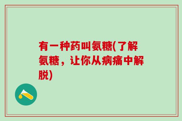 有一种药叫氨糖(了解氨糖，让你从病痛中解脱)