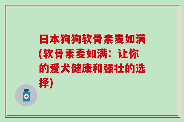 日本狗狗软骨素麦如满(软骨素麦如满：让你的爱犬健康和强壮的选择)