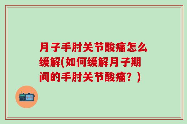 月子手肘关节酸痛怎么缓解(如何缓解月子期间的手肘关节酸痛？)