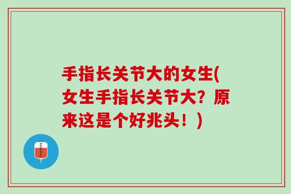 手指长关节大的女生(女生手指长关节大？原来这是个好兆头！)
