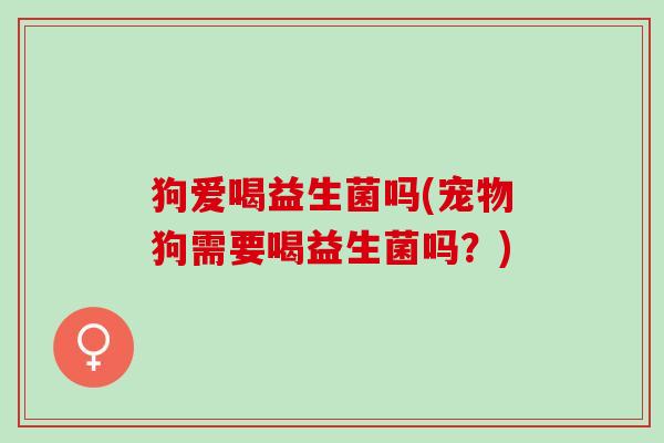 狗爱喝益生菌吗(宠物狗需要喝益生菌吗？)