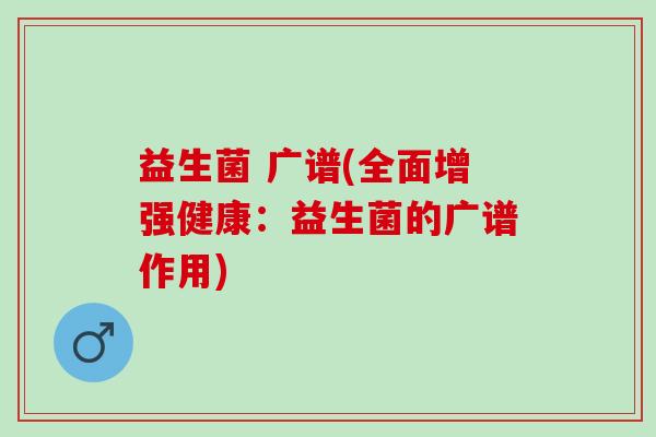 益生菌 广谱(全面增强健康：益生菌的广谱作用)