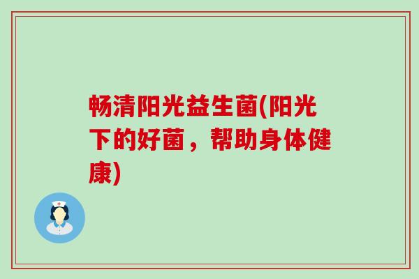 畅清阳光益生菌(阳光下的好菌，帮助身体健康)