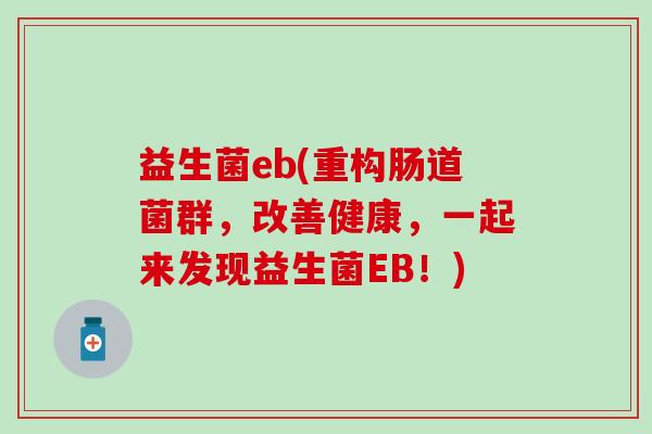 益生菌eb(重构肠道菌群，改善健康，一起来发现益生菌EB！)