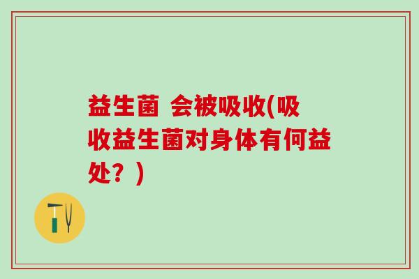 益生菌 会被吸收(吸收益生菌对身体有何益处？)