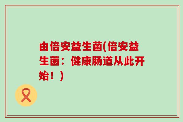 由倍安益生菌(倍安益生菌：健康肠道从此开始！)