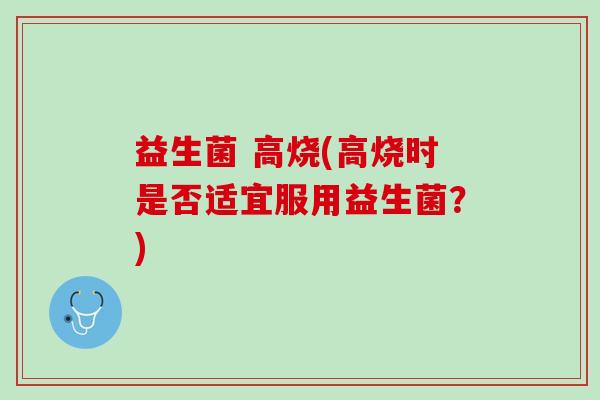 益生菌 高烧(高烧时是否适宜服用益生菌？)