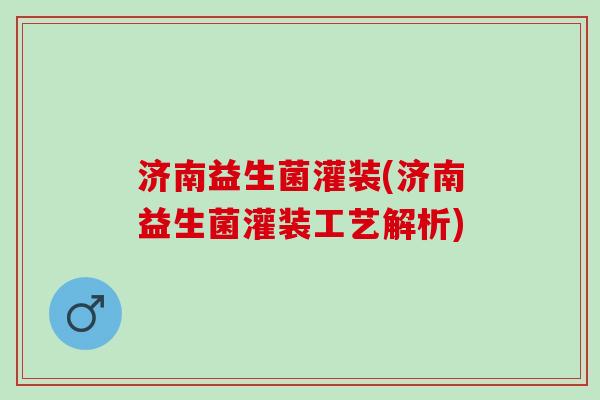 济南益生菌灌装(济南益生菌灌装工艺解析)