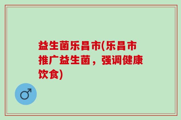 益生菌乐昌市(乐昌市推广益生菌，强调健康饮食)