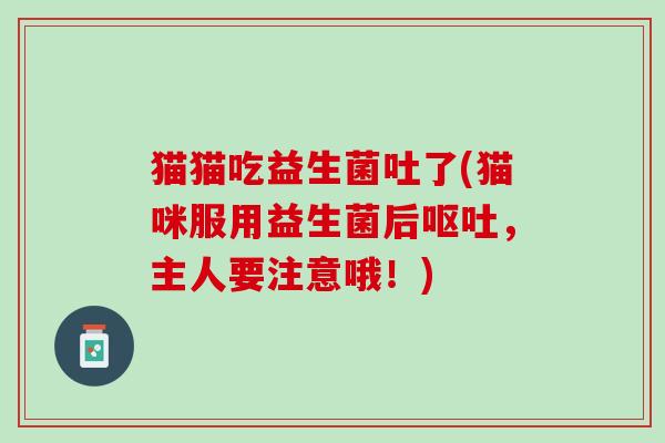猫猫吃益生菌吐了(猫咪服用益生菌后呕吐，主人要注意哦！)