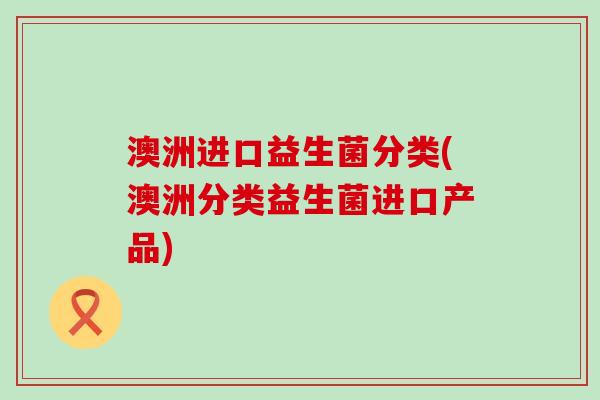 澳洲进口益生菌分类(澳洲分类益生菌进口产品) 澳洲进口益生菌分类(澳洲分类益生菌进口产品)