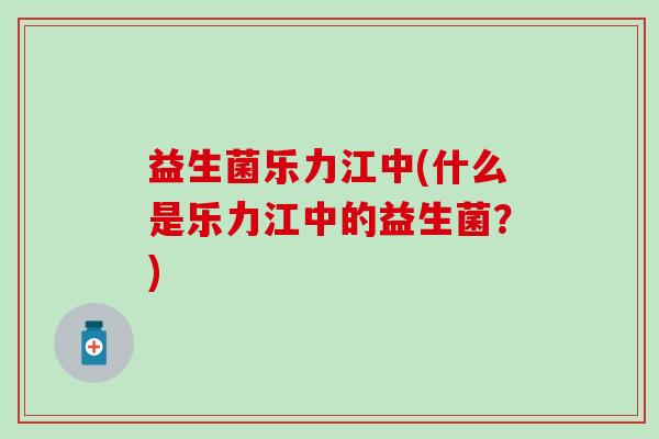 益生菌乐力江中(什么是乐力江中的益生菌？)